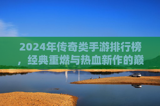 2024年传奇类手游排行榜,经典重燃与热血新作的巅峰对决 2024年传奇类手游排行榜,经典重燃与热血新作的巅峰对决