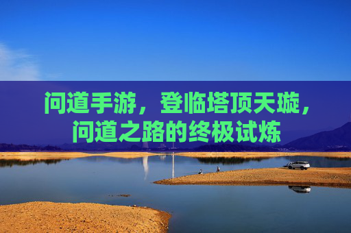 问道手游,登临塔顶天璇,问道之路的终极试炼 问道手游,登临塔顶天璇,问道之路的终极试炼