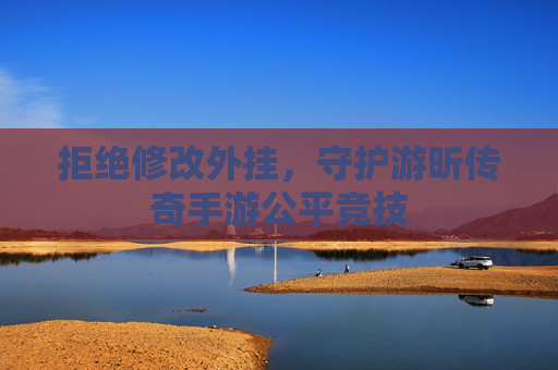 拒绝修改外挂,守护游昕传奇手游公平竞技 拒绝修改外挂,守护游昕传奇手游公平竞技