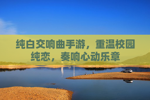 纯白交响曲手游,重温校园纯恋,奏响心动乐章 纯白交响曲手游,重温校园纯恋,奏响心动乐章