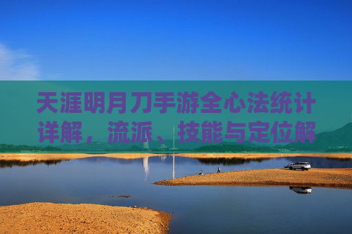 天涯明月刀手游全心法统计详解，流派、技能与定位解析