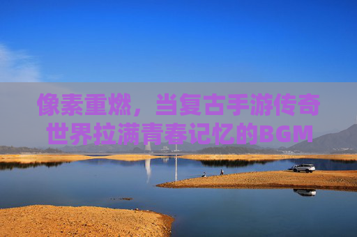 像素重燃,当复古手游传奇世界拉满青春记忆的BGM 像素重燃,当复古手游传奇世界拉满青春记忆的BGM
