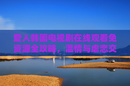 爱人韩国电视剧在线观看免资源全攻略,温情与虐恋交织的韩剧盛宴 爱人韩国电视剧在线观看免资源全攻略,温情与虐恋交织的韩剧盛宴