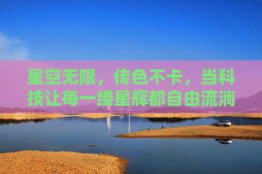 星空无限,传色不卡,当科技让每一缕星辉都自由流淌 星空无限,传色不卡,当科技让每一缕星辉都自由流淌