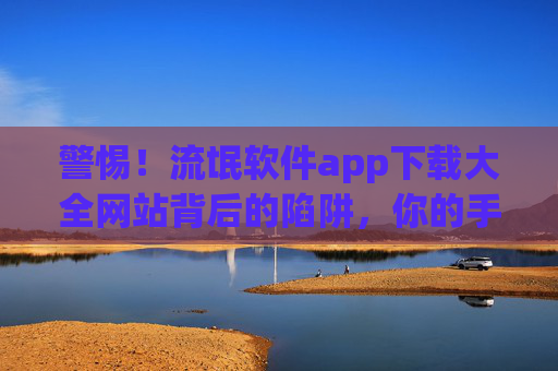 警惕!流氓软件app下载大全网站背后的陷阱,你的手机正在被温柔入侵 警惕!流氓软件app下载大全网站背后的陷阱,你的手机正在被温柔入侵