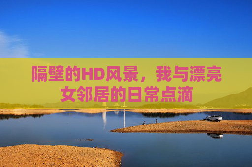 隔壁的HD风景，我与漂亮女邻居的日常点滴