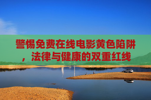 警惕免费在线电影黄色陷阱,法律与健康的双重红线 警惕免费在线电影黄色陷阱,法律与健康的双重红线