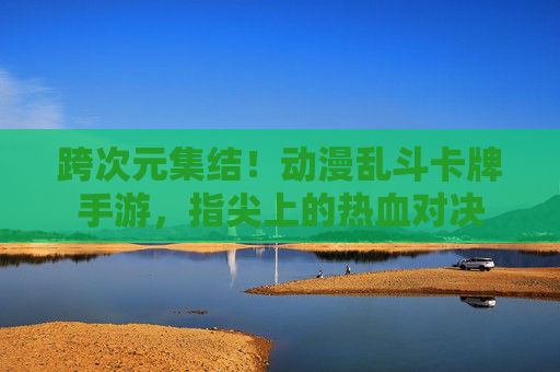 跨次元集结！动漫乱斗卡牌手游，指尖上的热血对决