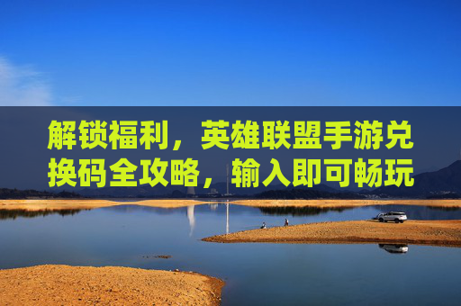 解锁福利,英雄联盟手游兑换码全攻略,输入即可畅玩特权 解锁福利,英雄联盟手游兑换码全攻略,输入即可畅玩特权