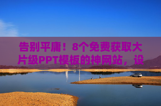 告别平庸!8个免费获取大片级PPT模板的神网站,设计师都在用 告别平庸!8个免费获取大片级PPT模板的神网站,设计师都在用