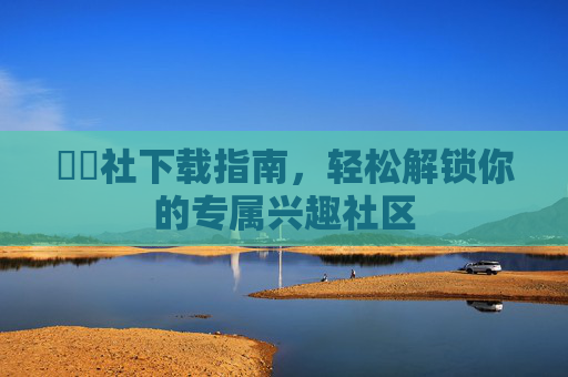 擼擼社下载指南，轻松解锁你的专属兴趣社区