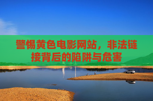 警惕黄色电影网站，非法链接背后的陷阱与危害