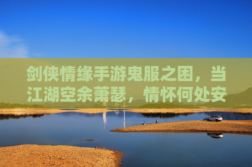 剑侠情缘手游鬼服之困,当江湖空余萧瑟,情怀何处安放? 剑侠情缘手游鬼服之困,当江湖空余萧瑟,情怀何处安放?