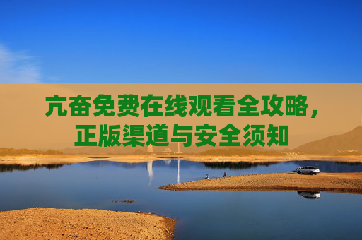亢奋免费在线观看全攻略,正版渠道与安全须知 亢奋免费在线观看全攻略,正版渠道与安全须知