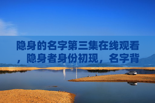 隐身的名字第三集在线观看,隐身者身份初现,名字背后的谜局越织越密 隐身的名字第三集在线观看,隐身者身份初现,名字背后的谜局越织越密