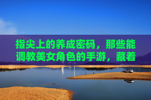 指尖上的养成密码,那些能调教美女角色的手游,藏着怎样的游戏乐趣? 指尖上的养成密码,那些能调教美女角色的手游,藏着怎样的游戏乐趣?