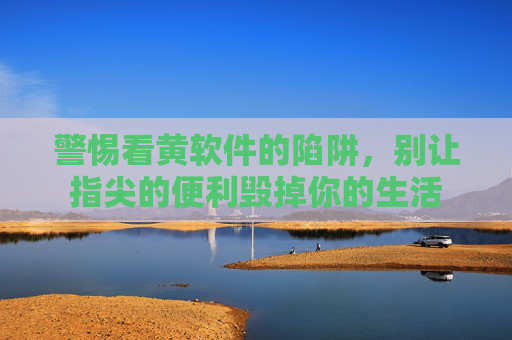 警惕看黄软件的陷阱,别让指尖的便利毁掉你的生活 警惕看黄软件的陷阱,别让指尖的便利毁掉你的生活