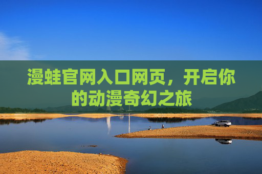 漫蛙官网入口网页，开启你的动漫奇幻之旅