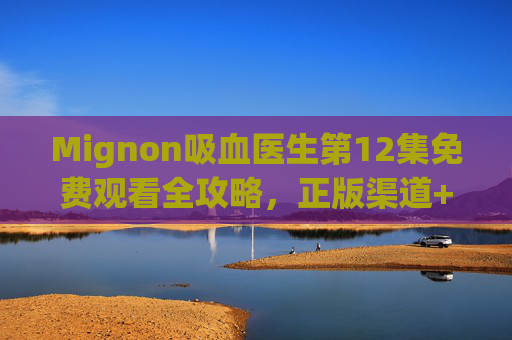 Mignon吸血医生第12集免费观看全攻略,正版渠道+剧情亮点,速速收藏! Mignon吸血医生第12集免费观看全攻略,正版渠道+剧情亮点,速速收藏!