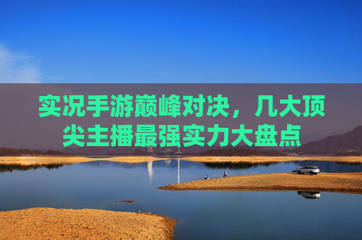 实况手游巅峰对决，几大顶尖主播最强实力大盘点
