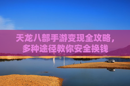 天龙八部手游变现全攻略,多种途径教你安全换钱 天龙八部手游变现全攻略,多种途径教你安全换钱