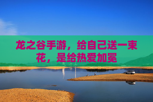 龙之谷手游，给自己送一束花，是给热爱加冕