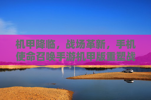 机甲降临,战场革新,手机使命召唤手游机甲版重塑战术体验 机甲降临,战场革新,手机使命召唤手游机甲版重塑战术体验