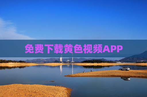免费下载黄色视频APP 免费下载黄色视频APP