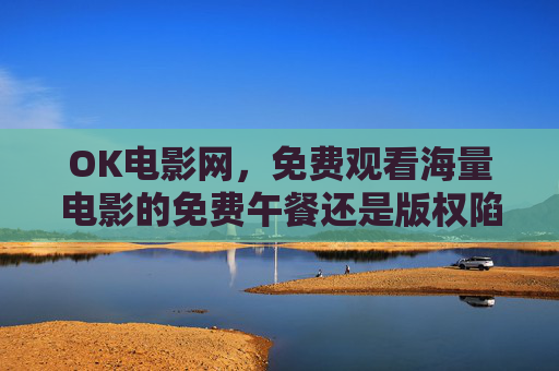 OK电影网,免费观看海量电影的免费午餐还是版权陷阱? OK电影网,免费观看海量电影的免费午餐还是版权陷阱?