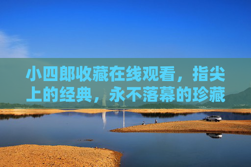 小四郎收藏在线观看，指尖上的经典，永不落幕的珍藏