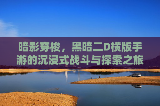 暗影穿梭,黑暗二D横版手游的沉浸式战斗与探索之旅 暗影穿梭,黑暗二D横版手游的沉浸式战斗与探索之旅