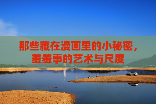 那些藏在漫画里的小秘密，羞羞事的艺术与尺度