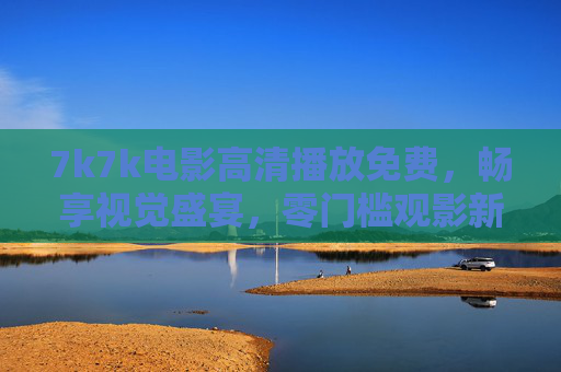 7k7k电影高清播放免费，畅享视觉盛宴，零门槛观影新体验