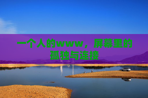 一个人的www,屏幕里的孤独与连接 一个人的www,屏幕里的孤独与连接