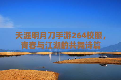 天涯明月刀手游264校服,青春与江湖的共舞诗篇 天涯明月刀手游264校服,青春与江湖的共舞诗篇