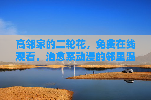 高邻家的二轮花，免费在线观看，治愈系动漫的邻里温情
