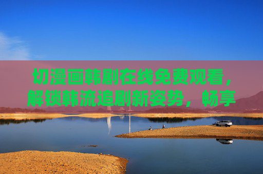 切漫画韩剧在线免费观看,解锁韩流追剧新姿势,畅享视觉与故事的双重盛宴 切漫画韩剧在线免费观看,解锁韩流追剧新姿势,畅享视觉与故事的双重盛宴
