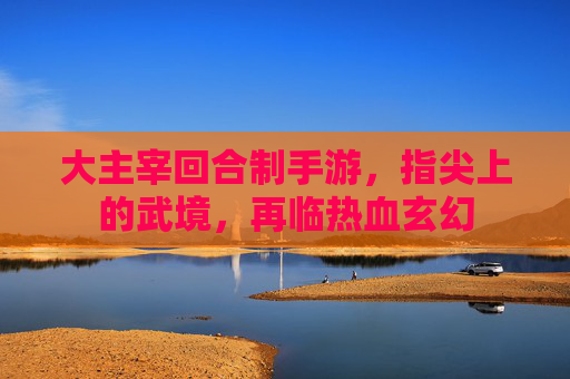 大主宰回合制手游,指尖上的武境,再临热血玄幻 大主宰回合制手游,指尖上的武境,再临热血玄幻