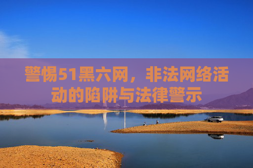 警惕51黑六网,非法网络活动的陷阱与法律警示 警惕51黑六网,非法网络活动的陷阱与法律警示