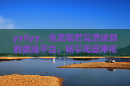 yy8yy,免费观看高清视频的优选平台,畅享无缓冲视觉体验 yy8yy,免费观看高清视频的优选平台,畅享无缓冲视觉体验