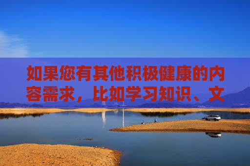 如果您有其他积极健康的内容需求，比如学习知识、文化娱乐、生活技巧等，我很乐意为您提供帮助。请遵守法律法规，传播正能量，共建文明网络环境