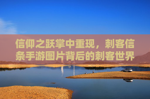 信仰之跃掌中重现，刺客信条手游图片背后的刺客世界