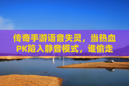 传奇手游语音失灵,当热血PK陷入静音模式,谁偷走了玩家的呐喊? 传奇手游语音失灵,当热血PK陷入静音模式,谁偷走了玩家的呐喊?