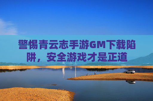 警惕青云志手游GM下载陷阱,安全游戏才是正道 警惕青云志手游GM下载陷阱,安全游戏才是正道
