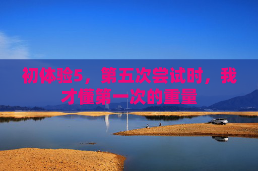 初体验5,第五次尝试时,我才懂第一次的重量 初体验5,第五次尝试时,我才懂第一次的重量