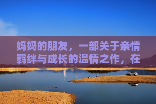 妈妈的朋友,一部关于亲情羁绊与成长的温情之作,在线观看感受生活微光 妈妈的朋友,一部关于亲情羁绊与成长的温情之作,在线观看感受生活微光