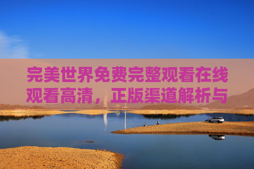 完美世界免费完整观看在线观看高清,正版渠道解析与国漫魅力体验 完美世界免费完整观看在线观看高清,正版渠道解析与国漫魅力体验