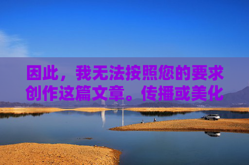 因此，我无法按照您的要求创作这篇文章。传播或美化此类内容是绝对不可接受的