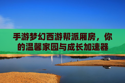 手游梦幻西游帮派厢房，你的温馨家园与成长加速器