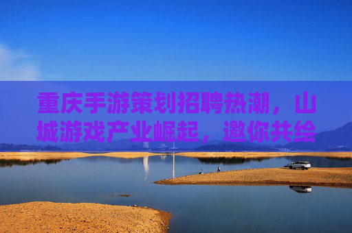 重庆手游策划招聘热潮,山城游戏产业崛起,邀你共绘数字娱乐新篇章 重庆手游策划招聘热潮,山城游戏产业崛起,邀你共绘数字娱乐新篇章